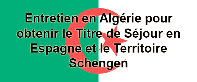 Entretien en Algerie pour obtenir  le Titre de Sejour en Espagne et le Territoire Schengen